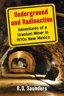 Underground and Radioactive: Adventures of a Uranium Miner in 1970s New Mexico - Saunders, R D