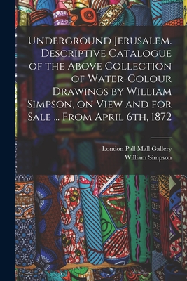 Underground Jerusalem. Descriptive Catalogue of the Above Collection of Water-colour Drawings by William Simpson, on View and for Sale ... From April 6th, 1872 - Simpson, William, and Pall Mall Gallery, London