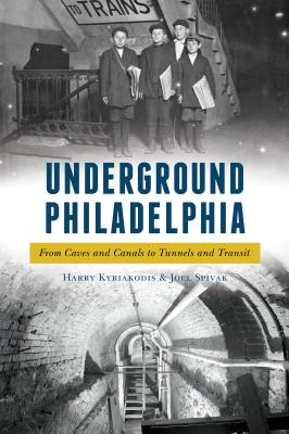 Underground Philadelphia: From Caves and Canals to Tunnels and Transit - Kyriakodis, Harry, and Spivak, Joel