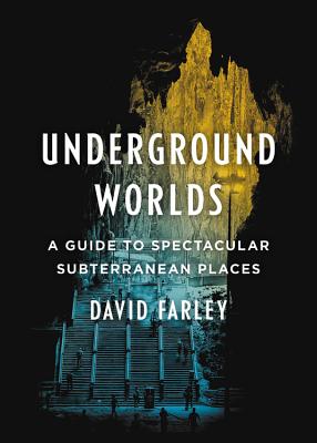 Underground Worlds: A Guide to Spectacular Subterranean Places - Farley, David