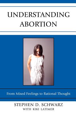 Understanding Abortion: From Mixed Feelings to Rational Thought - Schwarz, Stephen D, and Latimer, Kiki