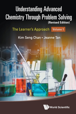 Understanding Advanced Chemistry Through Problem Solving: The Learner's Approach - Volume 1 (Revised Edition) - Chan, Kim Seng, and Tan, Jeanne