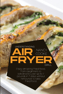Understanding Air Fryer Grill: Enjoy Amazing Fried Food, From Beginners To Advanced. Lose Up To 7 Pounds In 7 Days Without Renounce To Tasty Fried Food
