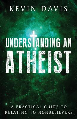 Understanding an Atheist: A Practical Guide to Relating to Nonbelievers - Davis, Kevin