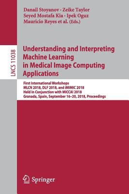 Understanding and Interpreting Machine Learning in Medical Image Computing Applications: First International Workshops, Mlcn 2018, Dlf 2018, and IMIMIC 2018, Held in Conjunction with Miccai 2018, Granada, Spain, September 16-20, 2018, Proceedings - Stoyanov, Danail (Editor), and Taylor, Zeike (Editor), and Kia, Seyed Mostafa (Editor)