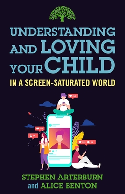 Understanding and Loving Your Child in a Screen-Saturated World - Arterburn, Stephen, and Benton, Alice