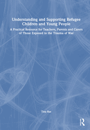 Understanding and Supporting Refugee Children and Young People: A Practical Resource for Teachers, Parents and Carers of Those Exposed to the Trauma of War