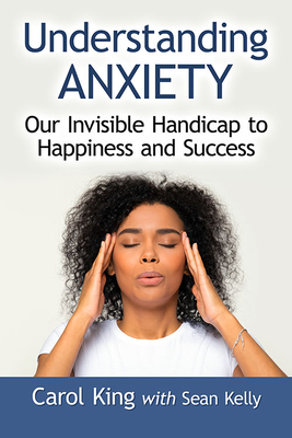 Understanding Anxiety: Our Invisible Handicap to Happiness and Success - King, Carol, and Kelly, Sean