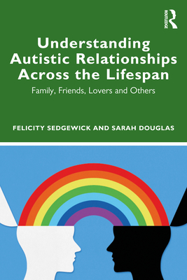 Understanding Autistic Relationships Across the Lifespan: Family, Friends, Lovers and Others - Sedgewick, Felicity, and Douglas, Sarah
