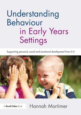 Understanding Behaviour in Early Years Settings: Supporting Personal, Social and Emotional Development from 0-5 - Mortimer, Hannah