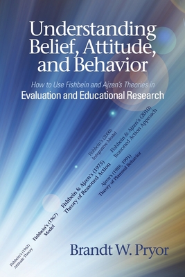 Understanding Beliefs, Attitude, and Behavior: How to Use Fishbein and Ajzen's Theories in Evaluation and Educational Research - Pryor, Brandt W.