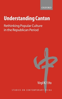 Understanding Canton: Rethinking Popular Culture in the Republican Period - Ho, Virgil