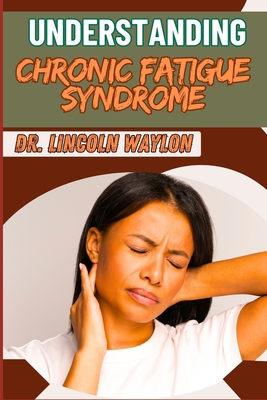 Understanding Chronic Fatigue Syndrome: Comprehensive Guide To Symptoms, Causes, Diagnosis, And Effective Management Strategies For Lasting Relief - Waylon, Lincoln, Dr.