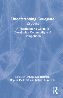 Understanding Collegiate Esports: A Practitioner's Guide to Developing Community and Competition - Lee Hoffman, Jennifer (Editor), and Pauketat, Regena (Editor), and Varzeas, Kelsey A (Editor)