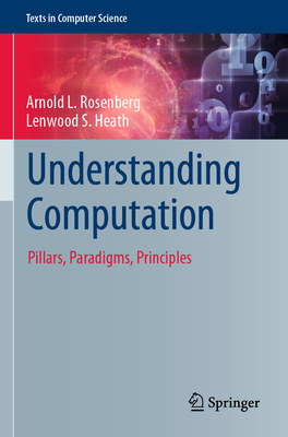 Understanding Computation: Pillars, Paradigms, Principles - Rosenberg, Arnold L., and Heath, Lenwood S.