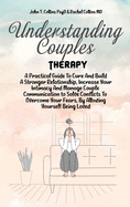 Understanding Couples Therapy: A Practical Guide To Cure And Build A Stronger Relationship, Increase Your Intimacy And Manage Couple Communication to Solve Conflicts To Overcome Your Fears, By Allowing Yourself Being Loved