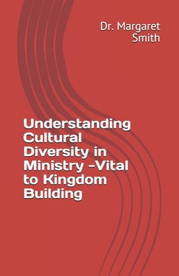 Understanding Cultural Diversity in Ministry - Vital to Kingdom Building: Cultural Diversity in Ministry Express Unity in the Body of Christ - Smith, Margaret