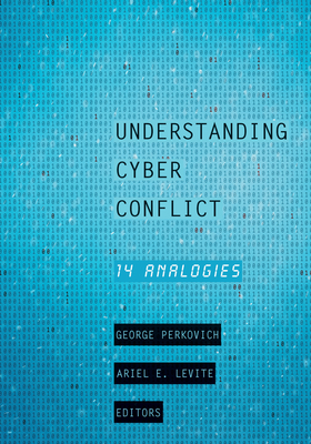 Understanding Cyber Conflict: Fourteen Analogies - Perkovich, George (Editor), and Levite, Ariel E (Editor), and Acton, James M (Contributions by)