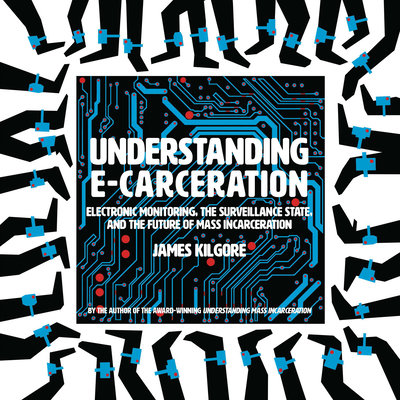 Understanding E-Carceration: Electronic Monitoring, the Surveillance State, and the Future of Mass Incarceration - Kilgore, James