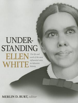 Understanding Ellen White: The Life and Work of the Most Influential Voice in Adventist History - Burt, Merlin D