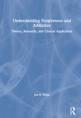 Understanding Forgiveness and Addiction: Theory, Research, and Clinical Application - Webb, Jon R