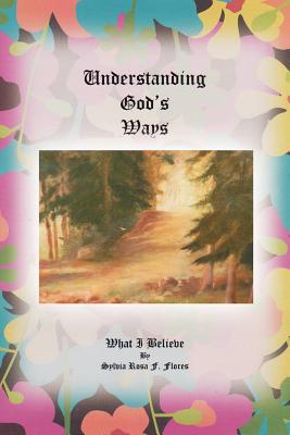 Understanding God's Ways: What I Believe - Flores, Sylvia Rosa F