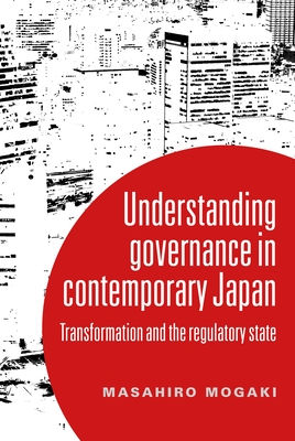 Understanding Governance in Contemporary Japan: Transformation and the Regulatory State - Mogaki, Masahiro