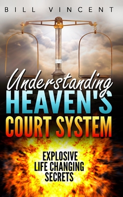 Understanding Heaven's Court System: Explosive Life Changing Secrets - Vincent, Bill