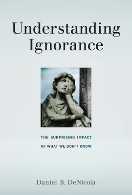 Understanding Ignorance: The Surprising Impact of What We Don't Know - Denicola, Daniel R