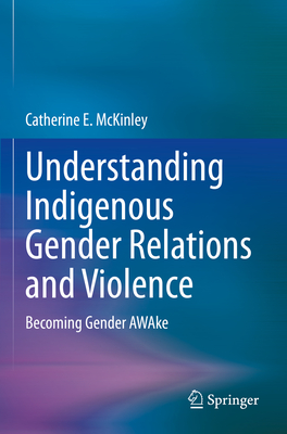 Understanding Indigenous Gender Relations and Violence: Becoming Gender Awake - McKinley, Catherine E
