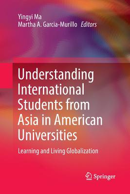 Understanding International Students from Asia in American Universities: Learning and Living Globalization - Ma, Yingyi (Editor), and Garcia-Murillo, Martha a (Editor)