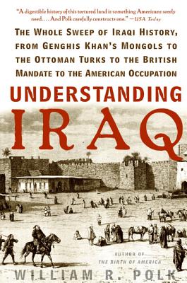 Understanding Iraq: The Whole Sweep of Iraqi History, from Genghis Khan's Mongols to the Ottoman Turks to the British Mandate to the American Occupation - Polk, William R