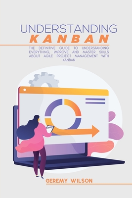 Understanding Kanban: The Definitive Guide To Understanding Everything, Improve And Master Skills About Agile Project Management With Kanban - Wilson, Geremy