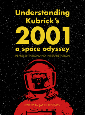 Understanding Kubrick's 2001: A Space Odyssey: Representation and Interpretation - Fenwick, James (Editor)