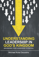 Understanding Leadership in God's Kingdom: (Maximising Your Leadership Potential)