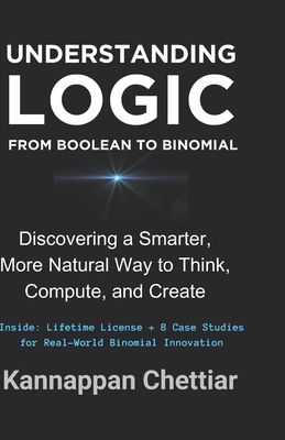 Understanding Logic from Boolean to Binomial: Discovering a Smarter more Natural Way to Think, Compute, and Create - Chettiar, Kannappan