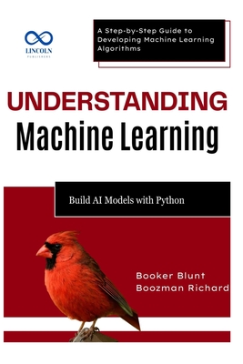 Understanding Machine Learning: Build AI Models with Python: A Step-by-Step Guide to Developing Machine Learning Algorithms - Blunt, Booker, and Richard, Boozman