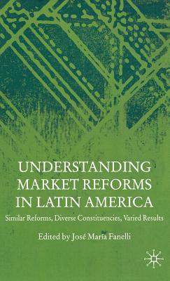 Understanding Market Reforms in Latin America: Similar Reforms, Diverse Constituencies, Varied Results - Fanelli, J (Editor)