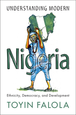 Understanding Modern Nigeria: Ethnicity, Democracy, and Development - Falola, Toyin