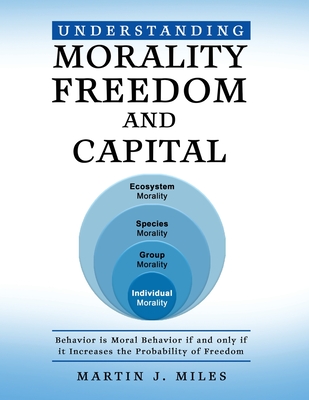 Understanding Morality, Freedom and Capital: Behavior is Moral Behavior if and only if it Increases the probability of freedom - Miles, Martin J