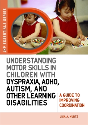 Understanding Motor Skills in Children with Dyspraxia, Adhd, Autism, and Other Learning Disabilities: A Guide to Improving Coordination - Kurtz, Elizabeth A