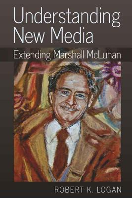 Understanding New Media: Extending Marshall McLuhan - Logan, Robert K