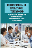 Understanding Of Operational Turnaround: The Useful Guide To Improve The Performance Of A Business: The Turnaround Plan