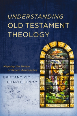 Understanding Old Testament Theology: Mapping the Terrain of Recent Approaches - Kim, Brittany, and Trimm, Charlie