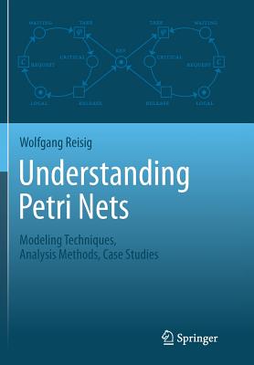 Understanding Petri Nets: Modeling Techniques, Analysis Methods, Case Studies - Reisig, Wolfgang