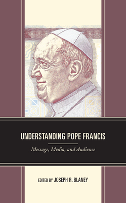 Understanding Pope Francis: Message, Media, and Audience - Blaney, Joseph R (Contributions by), and Deline, Mary Beth (Contributions by)