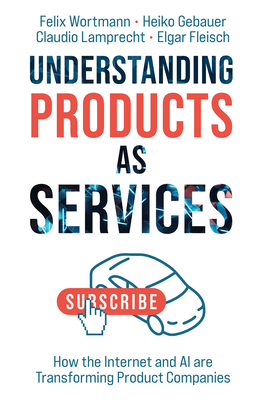 Understanding Products as Services: How the Internet and AI are Transforming Product Companies - Wortmann, Felix, and Gebauer, Heiko, and Lamprecht, Claudio