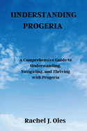 Understanding Progeria: A Comprehensive Guide to Understanding, Navigating, and Thriving with Progeria