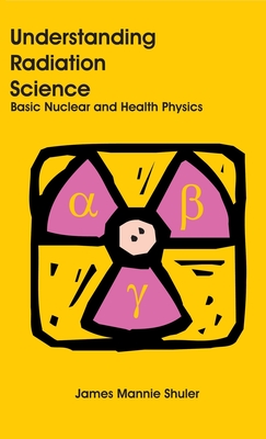 Understanding Radiation Science: Basic Nuclear and Health Physics - Shuler, James Mannie