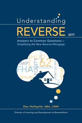Understanding Reverse - 2017: Answers to Common Questions - Simplifying the New Reverse Mortgage - Hultquist, Dan